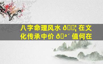 八字命理风水 🐦 在文化传承中价 🪴 值何在